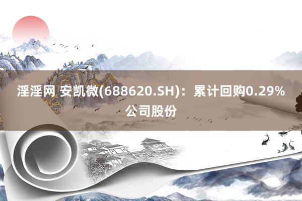 淫淫网 安凯微(688620.SH)：累计回购0.29%公司股份