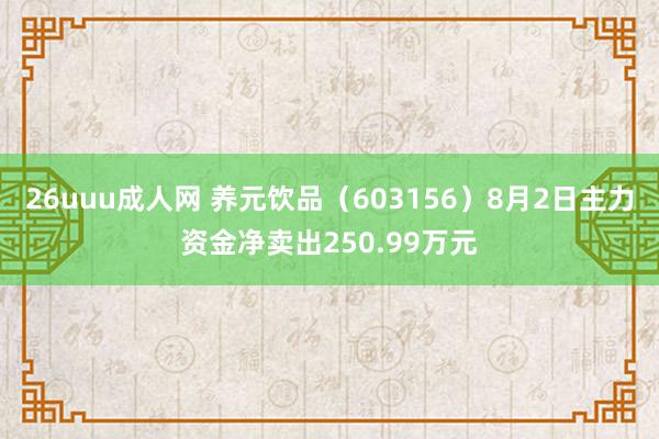 26uuu成人网 养元饮品（603156）8月2日主力资金净卖出250.99万元