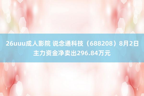 26uuu成人影院 说念通科技（688208）8月2日主力资金净卖出296.84万元