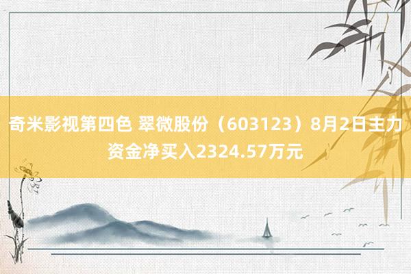 奇米影视第四色 翠微股份（603123）8月2日主力资金净买入2324.57万元