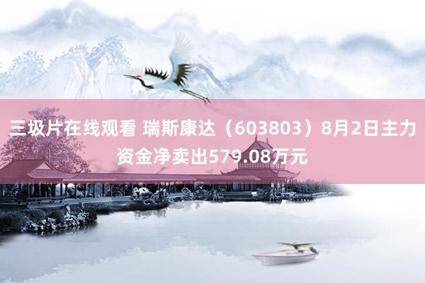 三圾片在线观看 瑞斯康达（603803）8月2日主力资金净卖出579.08万元