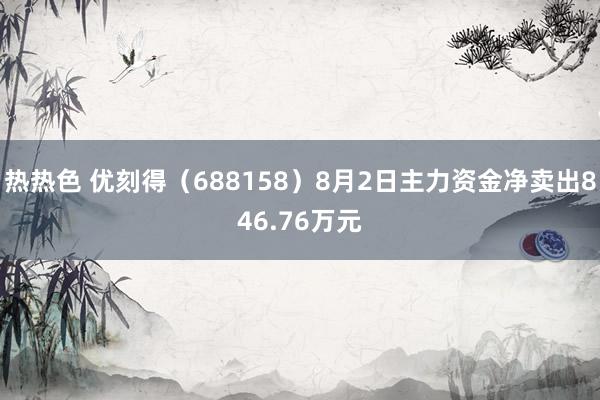 热热色 优刻得（688158）8月2日主力资金净卖出846.76万元