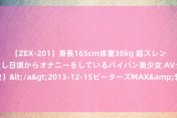 【ZEX-201】身長165cm体重38kg 超スレンダーボディでフェラ動画を愛し日頃からオナニーをしているパイパン美少女 AVデビュー りりか（18歳）</a>2013-12-15ピーターズMAX&$ピーターズMAX 116分钟 杰普特（688025）8月2日主力资金净卖出280.91万元