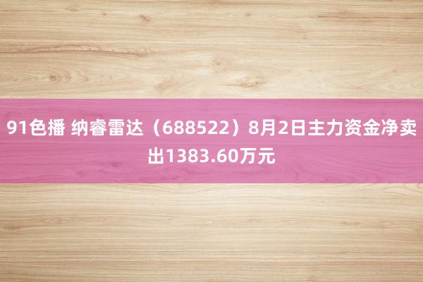 91色播 纳睿雷达（688522）8月2日主力资金净卖出1383.60万元