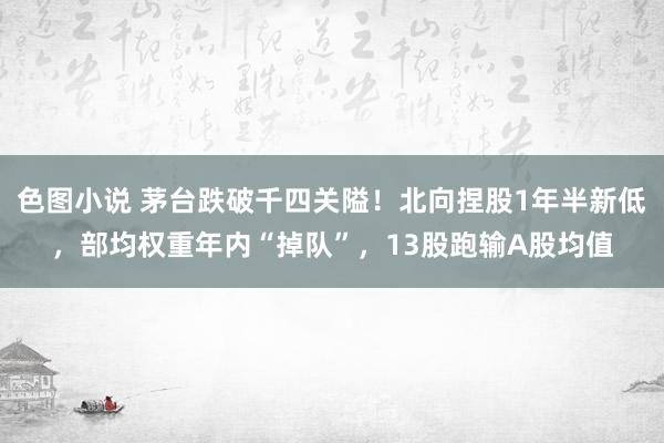 色图小说 茅台跌破千四关隘！北向捏股1年半新低，部均权重年内“掉队”，13股跑输A股均值