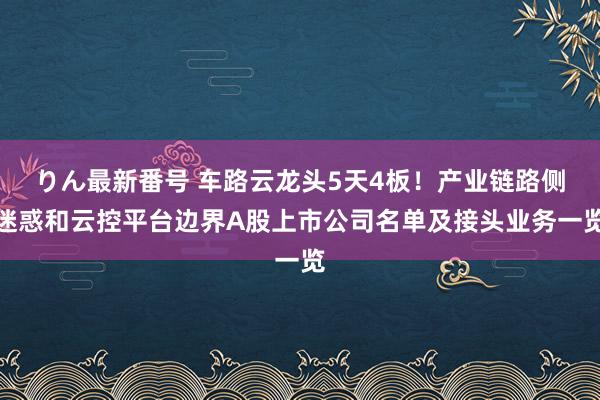 りん最新番号 车路云龙头5天4板！产业链路侧迷惑和云控平台边界A股上市公司名单及接头业务一览