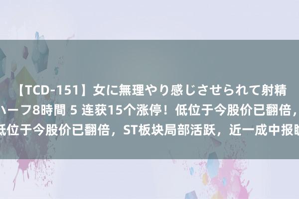 【TCD-151】女に無理やり感じさせられて射精までしてしまうニューハーフ8時間 5 连获15个涨停！低位于今股价已翻倍，ST板块局部活跃，近一成中报瞻望扭亏