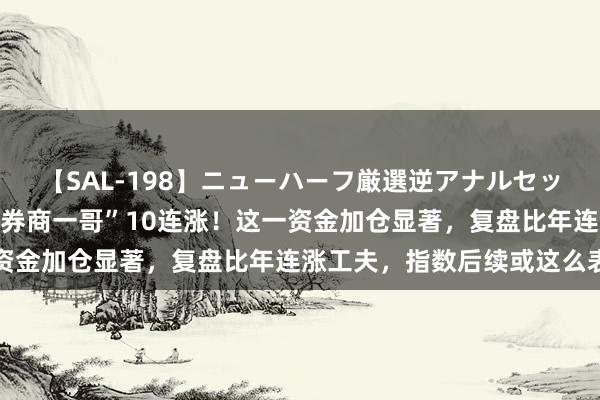 【SAL-198】ニューハーフ厳選逆アナルセックス全20名8時間！ “券商一哥”10连涨！这一资金加仓显著，复盘比年连涨工夫，指数后续或这么表示