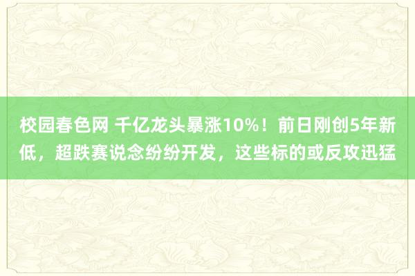 校园春色网 千亿龙头暴涨10%！前日刚创5年新低，超跌赛说念纷纷开发，这些标的或反攻迅猛