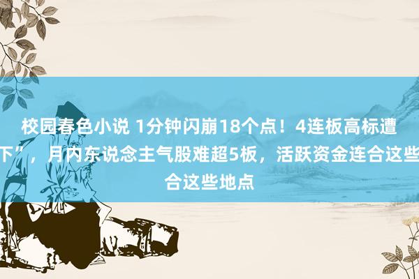 校园春色小说 1分钟闪崩18个点！4连板高标遭“天下”，月内东说念主气股难超5板，活跃资金连合这些地点