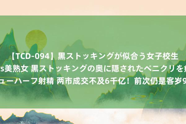 【TCD-094】黒ストッキングが似合う女子校生は美脚ニューハーフ 5 vs美熟女 黒ストッキングの奥に隠されたペニクリを痴女教師が狙うニューハーフ射精 两市成交不及6千亿！前次仍是客岁9月，“300ETF”再度放量，这些标的也局部高热