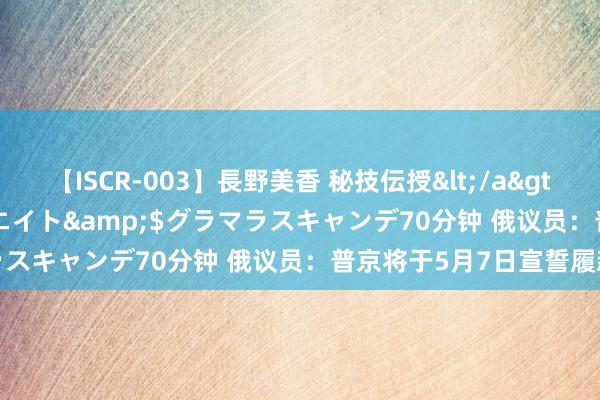 【ISCR-003】長野美香 秘技伝授</a>2011-09-08SODクリエイト&$グラマラスキャンデ70分钟 俄议员：普京将于5月7日宣誓履新