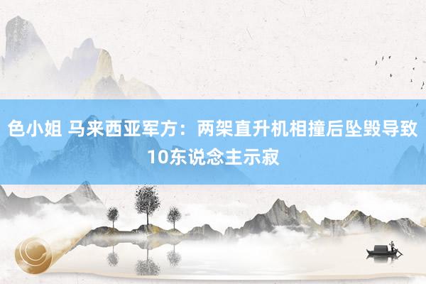 色小姐 马来西亚军方：两架直升机相撞后坠毁导致10东说念主示寂