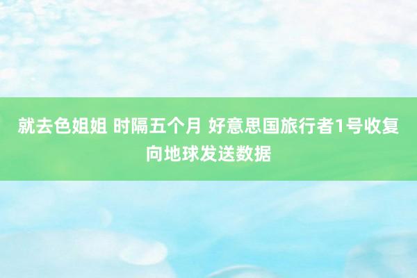 就去色姐姐 时隔五个月 好意思国旅行者1号收复向地球发送数据