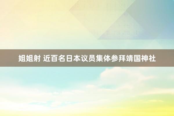 姐姐射 近百名日本议员集体参拜靖国神社