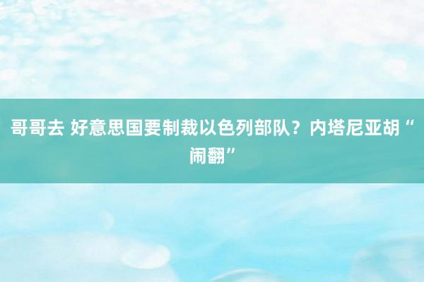 哥哥去 好意思国要制裁以色列部队？内塔尼亚胡“闹翻”