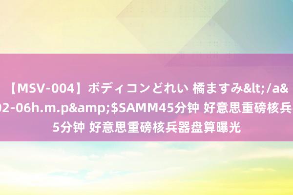 【MSV-004】ボディコンどれい 橘ますみ</a>1992-02-06h.m.p&$SAMM45分钟 好意思重磅核兵器盘算曝光