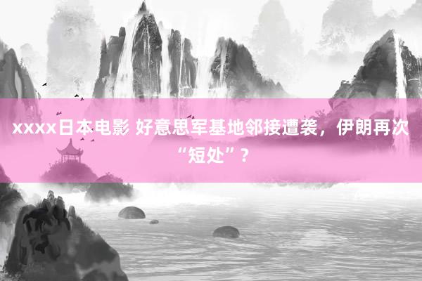 xxxx日本电影 好意思军基地邻接遭袭，伊朗再次“短处”？