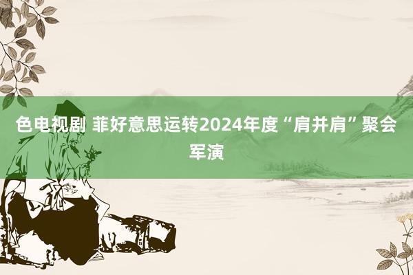 色电视剧 菲好意思运转2024年度“肩并肩”聚会军演