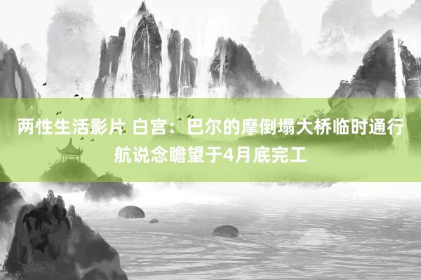 两性生活影片 白宫：巴尔的摩倒塌大桥临时通行航说念瞻望于4月底完工