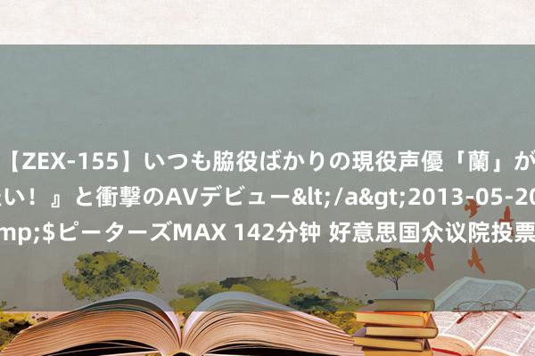 【ZEX-155】いつも脇役ばかりの現役声優「蘭」が『私も主役になりたい！』と衝撃のAVデビュー</a>2013-05-20ピーターズMAX&$ピーターズMAX 142分钟 好意思国众议院投票批准向乌克兰提供超600亿好意思元营救