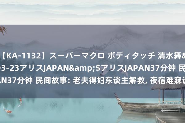 【KA-1132】スーパーマクロ ボディタッチ 清水舞</a>2008-03-23アリスJAPAN&$アリスJAPAN37分钟 民间故事: 老夫得妇东谈主解救, 夜宿难寐谈: 你丈夫命有一劫!