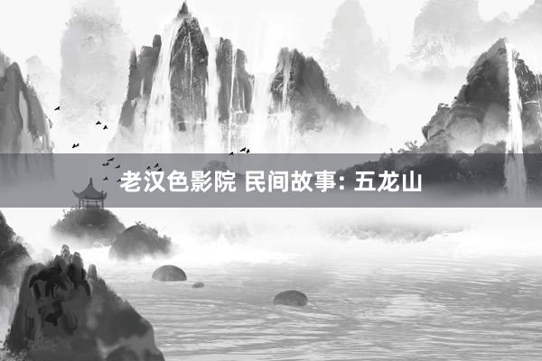 老汉色影院 民间故事: 五龙山