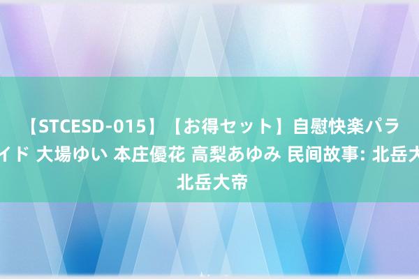 【STCESD-015】【お得セット】自慰快楽パラノイド 大場ゆい 本庄優花 高梨あゆみ 民间故事: 北岳大帝