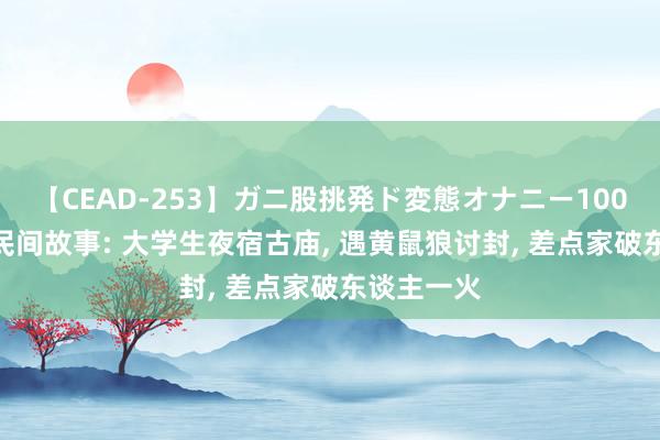 【CEAD-253】ガニ股挑発ド変態オナニー100人8時間 民间故事: 大学生夜宿古庙, 遇黄鼠狼讨封, 差点家破东谈主一火