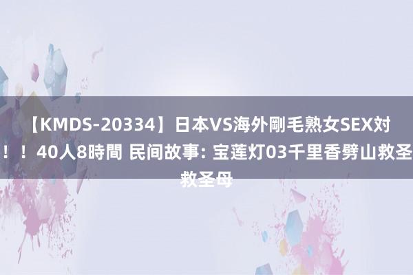 【KMDS-20334】日本VS海外剛毛熟女SEX対決！！40人8時間 民间故事: 宝莲灯03千里香劈山救圣母