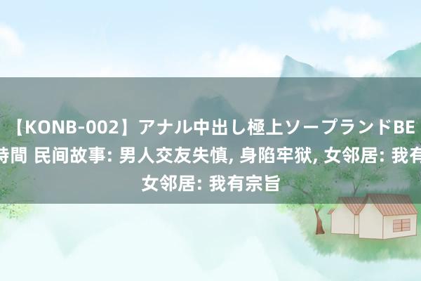 【KONB-002】アナル中出し極上ソープランドBEST4時間 民间故事: 男人交友失慎, 身陷牢狱, 女邻居: 我有宗旨