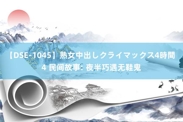 【DSE-1045】熟女中出しクライマックス4時間 4 民间故事: 夜半巧遇无鞋鬼