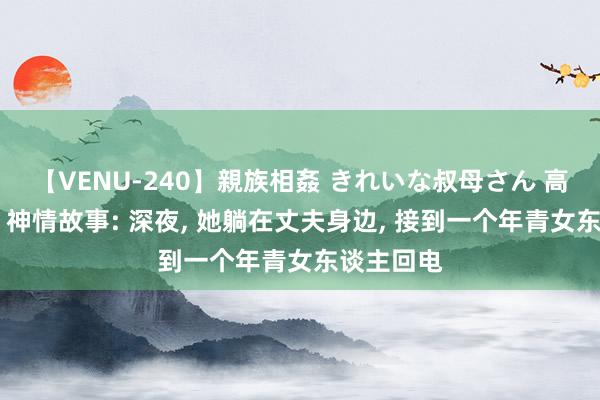 【VENU-240】親族相姦 きれいな叔母さん 高梨あゆみ 神情故事: 深夜, 她躺在丈夫身边, 接到一个年青女东谈主回电