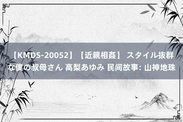 【KMDS-20052】【近親相姦】 スタイル抜群な僕の叔母さん 高梨あゆみ 民间故事: 山神地珠