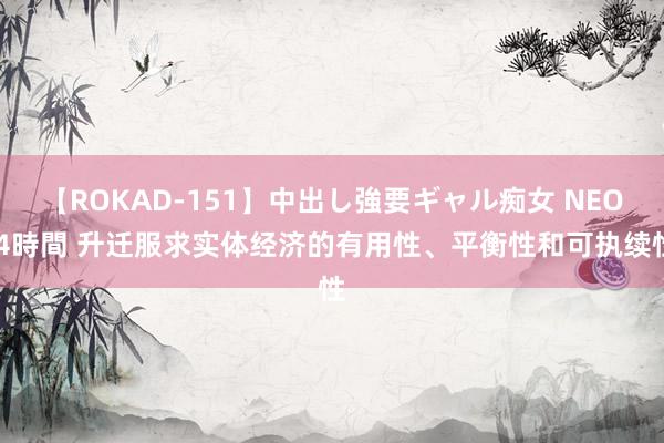 【ROKAD-151】中出し強要ギャル痴女 NEO 4時間 升迁服求实体经济的有用性、平衡性和可执续性