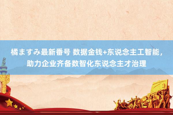 橘ますみ最新番号 数据金钱+东说念主工智能，助力企业齐备数智化东说念主才治理