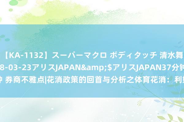 【KA-1132】スーパーマクロ ボディタッチ 清水舞</a>2008-03-23アリスJAPAN&$アリスJAPAN37分钟 券商不雅点|花消政策的回首与分析之体育花消：利好政策再加抓，奥运经济促增长