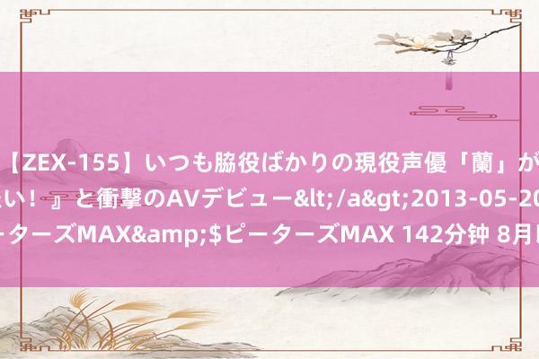 【ZEX-155】いつも脇役ばかりの現役声優「蘭」が『私も主役になりたい！』と衝撃のAVデビュー</a>2013-05-20ピーターズMAX&$ピーターズMAX 142分钟 8月以来多家上市公司被立案