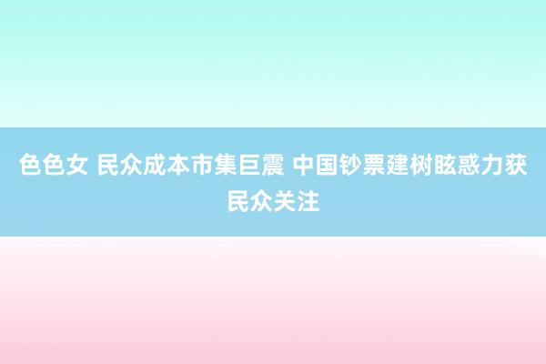 色色女 民众成本市集巨震 中国钞票建树眩惑力获民众关注