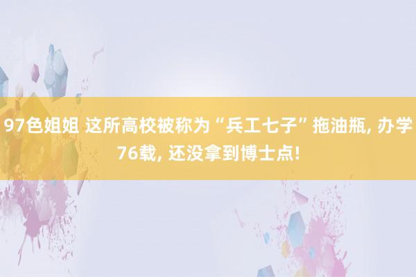 97色姐姐 这所高校被称为“兵工七子”拖油瓶, 办学76载, 还没拿到博士点!