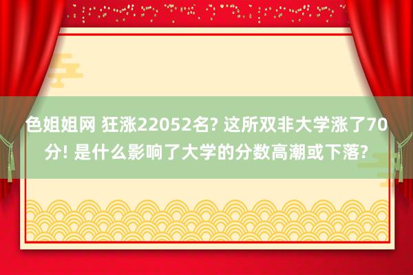 色姐姐网 狂涨22052名? 这所双非大学涨了70分! 是什么影响了大学的分数高潮或下落?