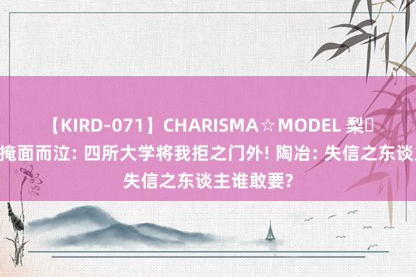 【KIRD-071】CHARISMA☆MODEL 梨々花 唐尚珺掩面而泣: 四所大学将我拒之门外! 陶冶: 失信之东谈主谁敢要?