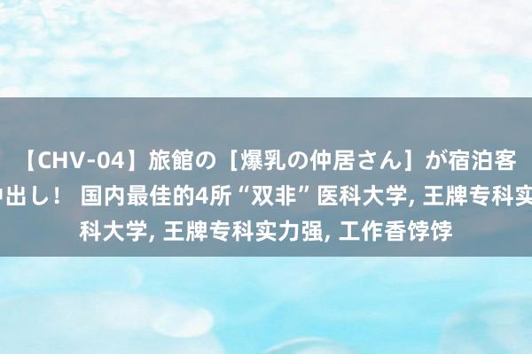 【CHV-04】旅館の［爆乳の仲居さん］が宿泊客に輪姦されナマ中出し！ 国内最佳的4所“双非”医科大学, 王牌专科实力强, 工作香饽饽