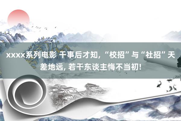 xxxx系列电影 干事后才知, “校招”与“社招”天差地远, 若干东谈主悔不当初!