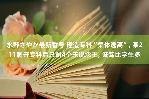 水野さやか最新番号 建造专科“集体逃离”, 某211洞开专科后只剩4个东说念主, 诚笃比学生多