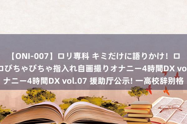 【ONI-007】ロリ専科 キミだけに語りかけ！ロリっ娘20人！オマ●コぴちゃぴちゃ指入れ自画撮りオナニー4時間DX vol.07 援助厅公示! 一高校辞别格