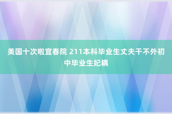 美国十次啦宜春院 211本科毕业生丈夫干不外初中毕业生妃耦