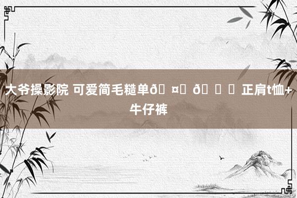 大爷操影院 可爱简毛糙单??正肩t恤+牛仔裤