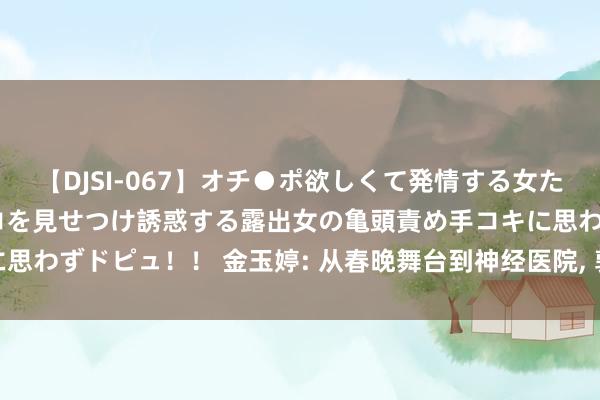 【DJSI-067】オチ●ポ欲しくて発情する女たち ところ構わずオマ●コを見せつけ誘惑する露出女の亀頭責め手コキに思わずドピュ！！ 金玉婷: 从春晚舞台到神经医院, 郭德纲的话成了践诺