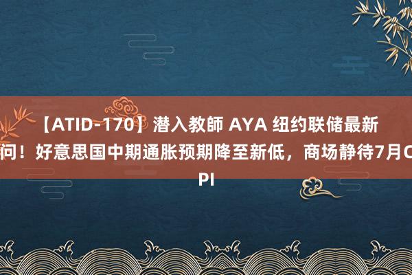 【ATID-170】潜入教師 AYA 纽约联储最新探问！好意思国中期通胀预期降至新低，商场静待7月CPI